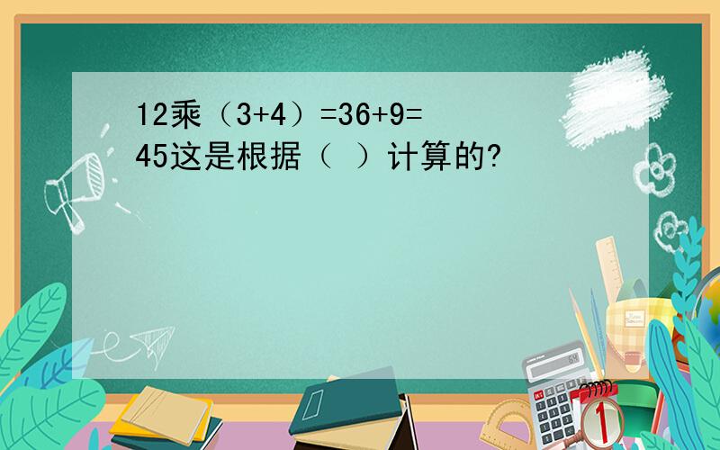 12乘（3+4）=36+9=45这是根据（ ）计算的?