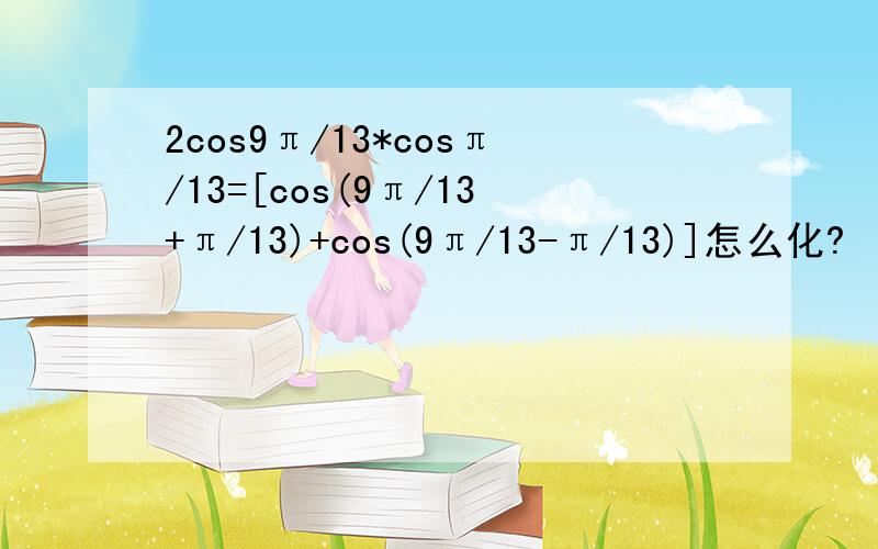 2cos9π/13*cosπ/13=[cos(9π/13+π/13)+cos(9π/13-π/13)]怎么化?