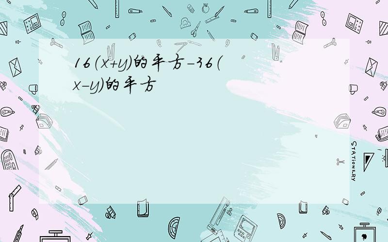 16（x+y）的平方-36（x-y）的平方