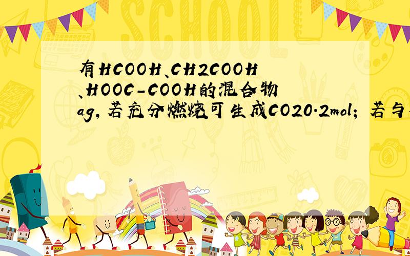 有HCOOH、CH2COOH、HOOC-COOH的混合物ag,若充分燃烧可生成CO20.2mol; 若与碱反应,可中和0