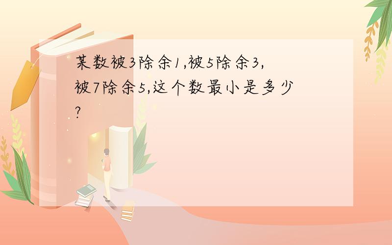 某数被3除余1,被5除余3,被7除余5,这个数最小是多少?