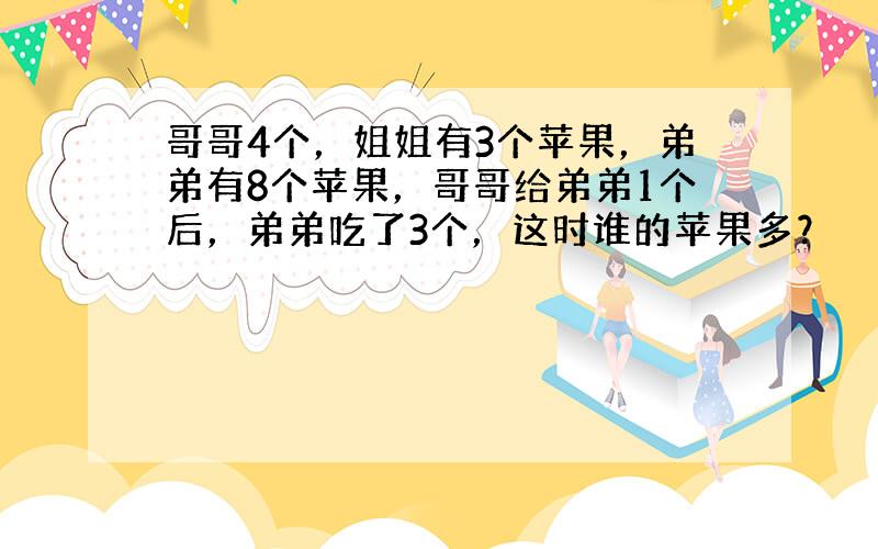 哥哥4个，姐姐有3个苹果，弟弟有8个苹果，哥哥给弟弟1个后，弟弟吃了3个，这时谁的苹果多？