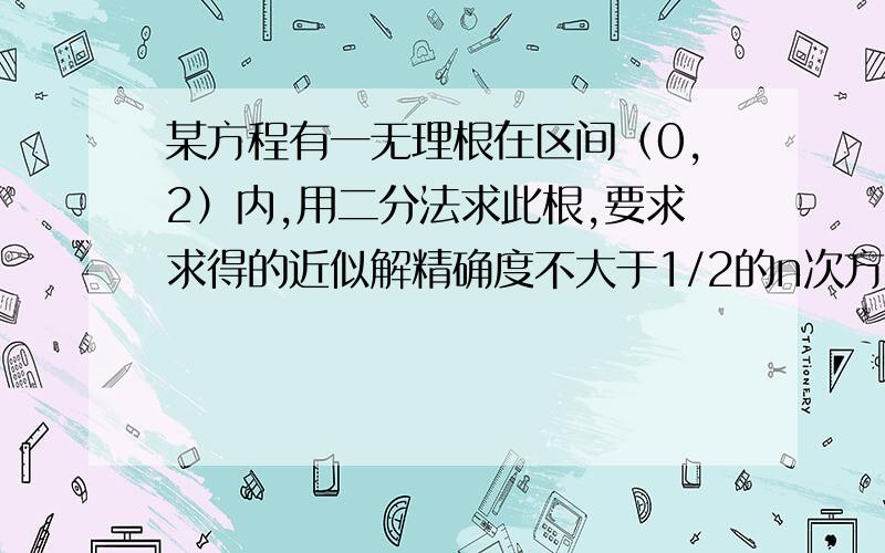 某方程有一无理根在区间（0,2）内,用二分法求此根,要求求得的近似解精确度不大于1/2的n次方,则至少要将