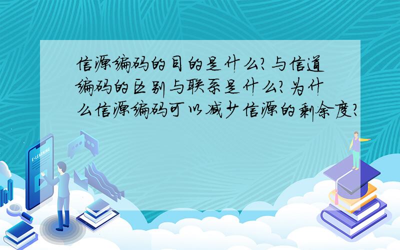 信源编码的目的是什么?与信道编码的区别与联系是什么?为什么信源编码可以减少信源的剩余度?