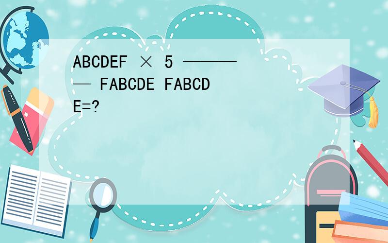 ABCDEF × 5 ———— FABCDE FABCDE=?