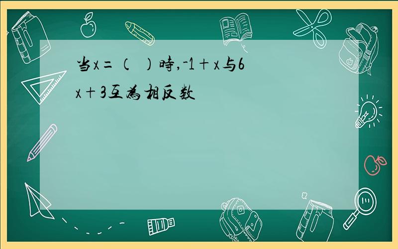 当x=（ ）时,-1+x与6x+3互为相反数