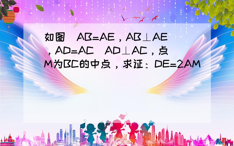 如图．AB=AE，AB⊥AE，AD=AC．AD⊥AC，点M为BC的中点，求证：DE=2AM．