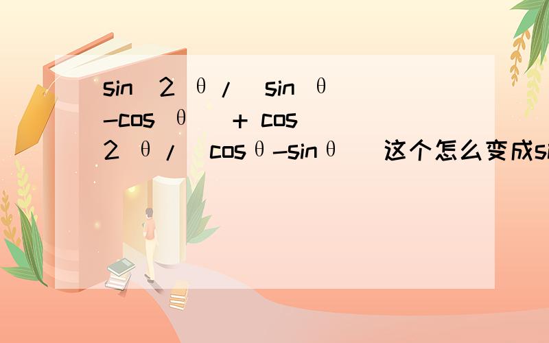 sin^2 θ/(sin θ-cos θ) + cos^2 θ/(cosθ-sinθ) 这个怎么变成sin^2 θ/(s