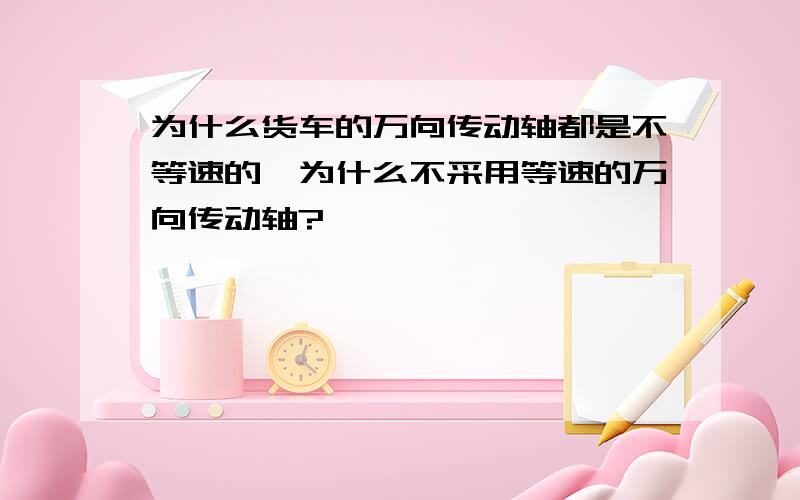 为什么货车的万向传动轴都是不等速的,为什么不采用等速的万向传动轴?