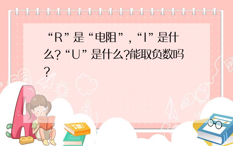 “R”是“电阻”,“I”是什么?“U”是什么?能取负数吗?