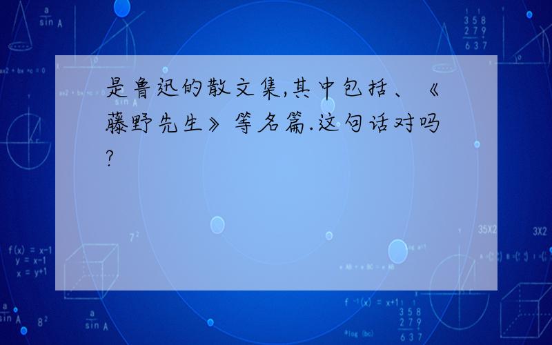 是鲁迅的散文集,其中包括、《藤野先生》等名篇.这句话对吗?