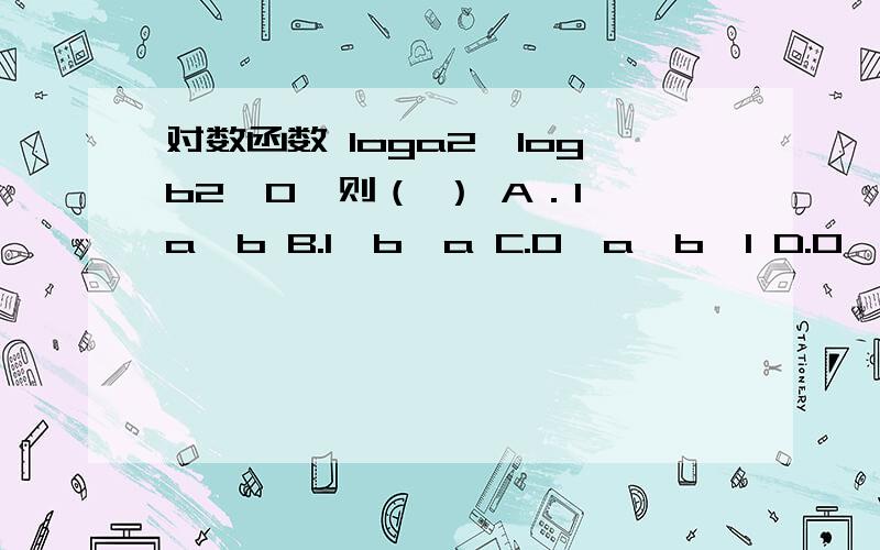 对数函数 loga2＞logb2＞0,则（ ） A．1＜a＜b B.1＜b＜a C.0＜a＜b＜1 D.0＜b＜a＜1