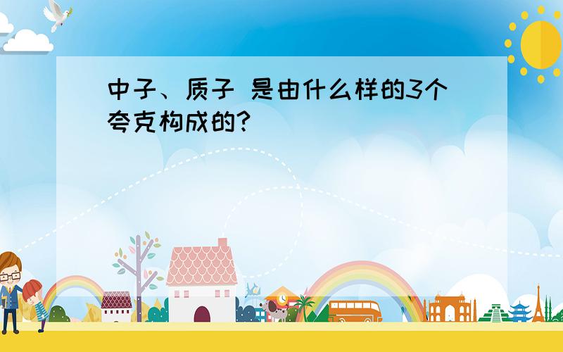 中子、质子 是由什么样的3个夸克构成的?