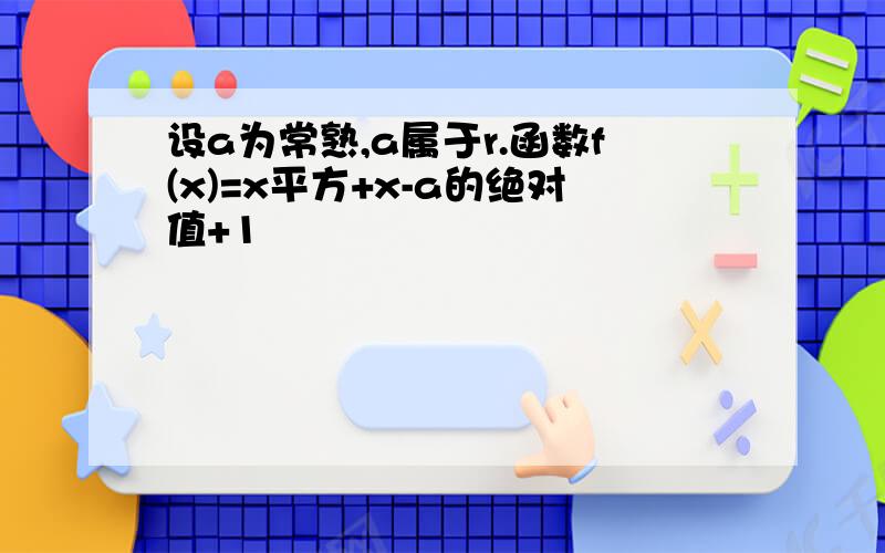 设a为常熟,a属于r.函数f(x)=x平方+x-a的绝对值+1