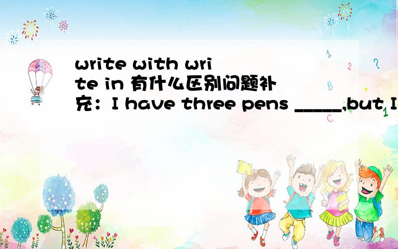 write with write in 有什么区别问题补充：I have three pens _____,but Ic