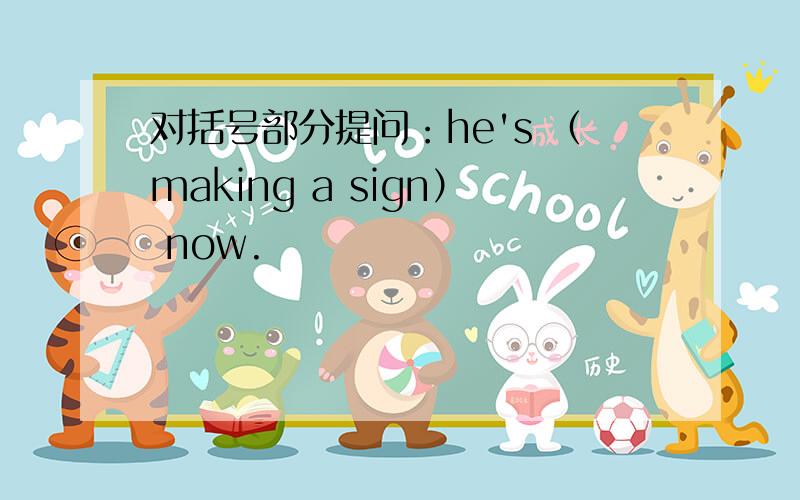 对括号部分提问：he's （making a sign） now.