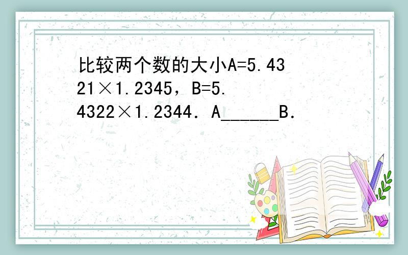 比较两个数的大小A=5.4321×1.2345，B=5.4322×1.2344．A______B．