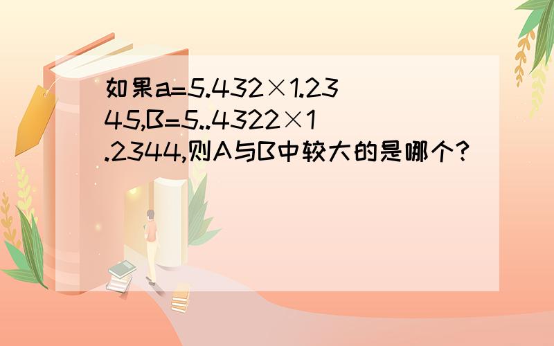 如果a=5.432×1.2345,B=5..4322×1.2344,则A与B中较大的是哪个?