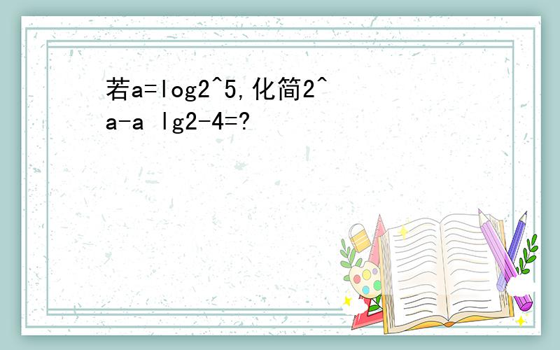 若a=log2^5,化简2^a-a lg2-4=?