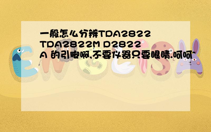 一般怎么分辨TDA2822 TDA2822M D2822A 的引脚啊,不要仪器只要眼睛.呵呵~