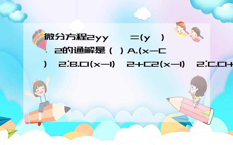 微分方程2yy''=(y')^2的通解是（）A.(x-C)^2;B.C1(x-1)^2+C2(x-1)^2;C.C1+(