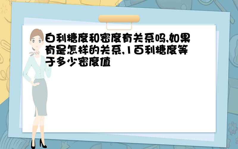 白利糖度和密度有关系吗,如果有是怎样的关系,1百利糖度等于多少密度值