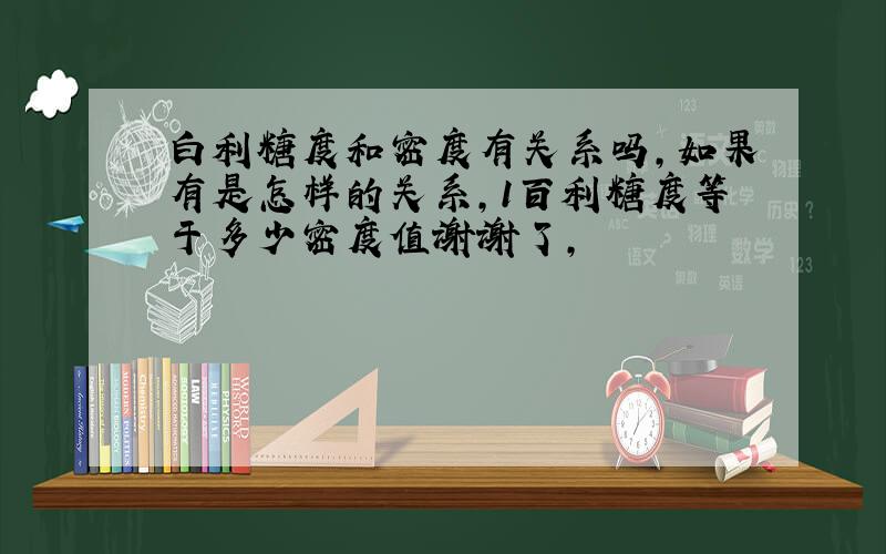 白利糖度和密度有关系吗,如果有是怎样的关系,1百利糖度等于多少密度值谢谢了,