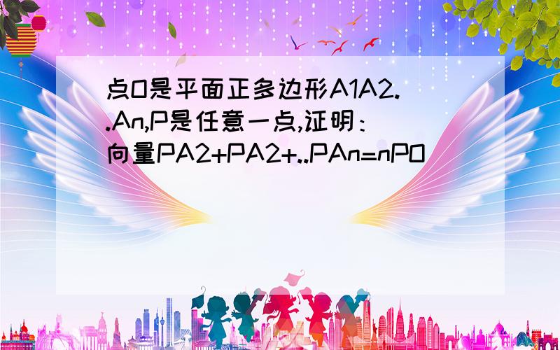 点O是平面正多边形A1A2..An,P是任意一点,证明：向量PA2+PA2+..PAn=nPO