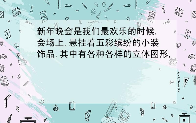 新年晚会是我们最欢乐的时候,会场上,悬挂着五彩缤纷的小装饰品,其中有各种各样的立体图形,