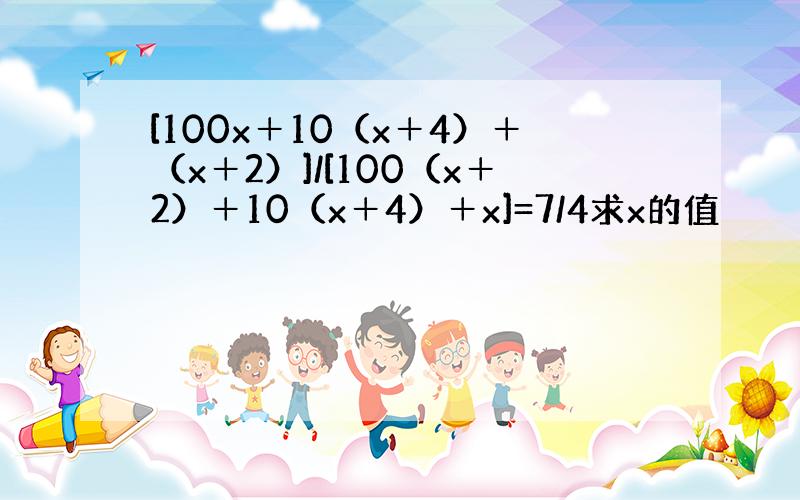 [100x＋10（x＋4）＋（x＋2）]/[100（x＋2）＋10（x＋4）＋x]=7/4求x的值