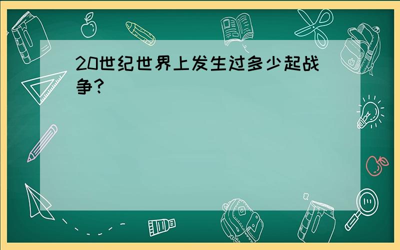 20世纪世界上发生过多少起战争?