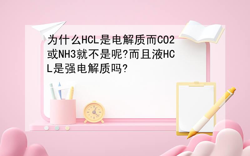 为什么HCL是电解质而CO2或NH3就不是呢?而且液HCL是强电解质吗?