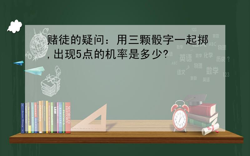 赌徒的疑问：用三颗骰字一起掷,出现5点的机率是多少?