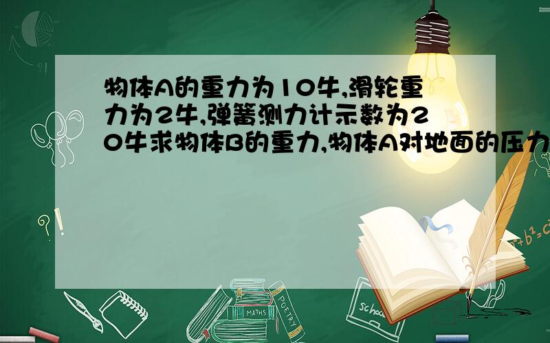 物体A的重力为10牛,滑轮重力为2牛,弹簧测力计示数为20牛求物体B的重力,物体A对地面的压力