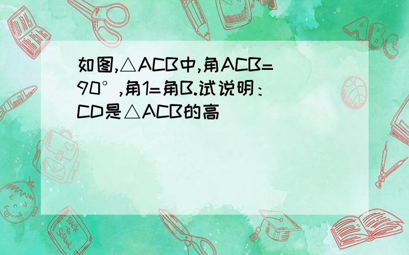 如图,△ACB中,角ACB=90°,角1=角B.试说明：CD是△ACB的高