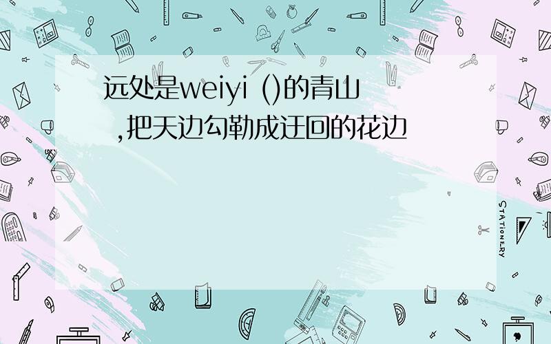 远处是weiyi ()的青山 ,把天边勾勒成迂回的花边