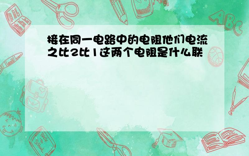 接在同一电路中的电阻他们电流之比2比1这两个电阻是什么联