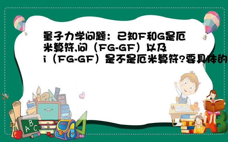 量子力学问题：已知F和G是厄米算符,问（FG-GF）以及i（FG-GF）是不是厄米算符?要具体的过程