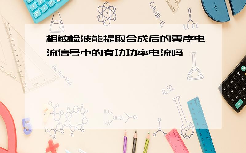 相敏检波能提取合成后的零序电流信号中的有功功率电流吗