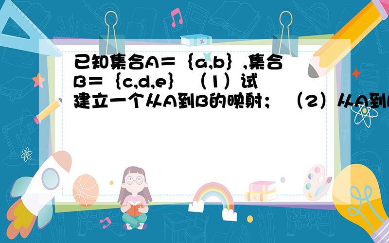 已知集合A＝｛a,b｝,集合B＝｛c,d,e｝ （1）试建立一个从A到B的映射； （2）从A到B的