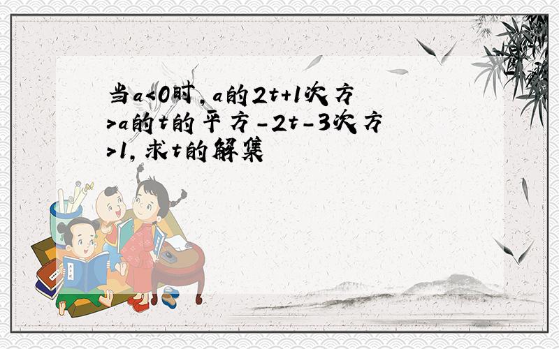 当a＜0时,a的2t+1次方＞a的t的平方-2t-3次方＞1,求t的解集