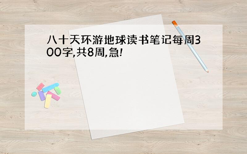 八十天环游地球读书笔记每周300字,共8周,急!