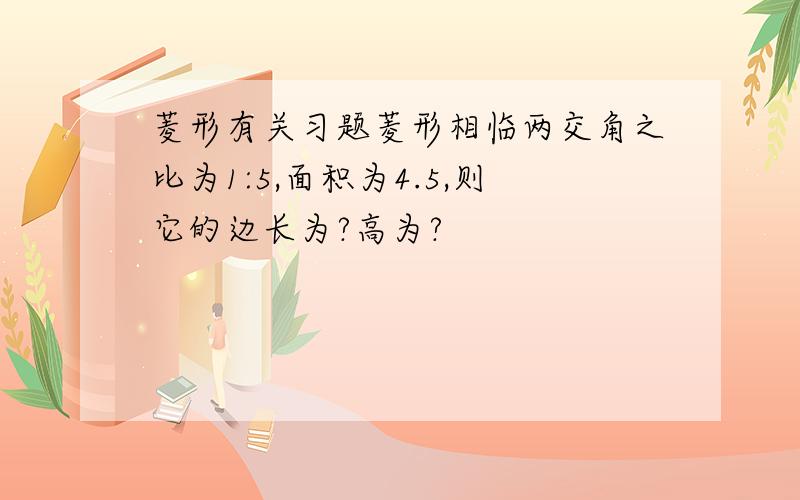 菱形有关习题菱形相临两交角之比为1:5,面积为4.5,则它的边长为?高为?