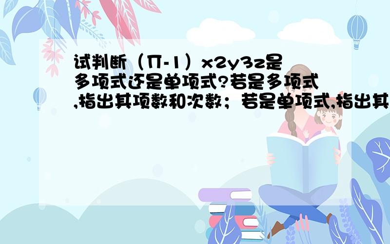 试判断（∏-1）x2y3z是多项式还是单项式?若是多项式,指出其项数和次数；若是单项式,指出其系数和次数.