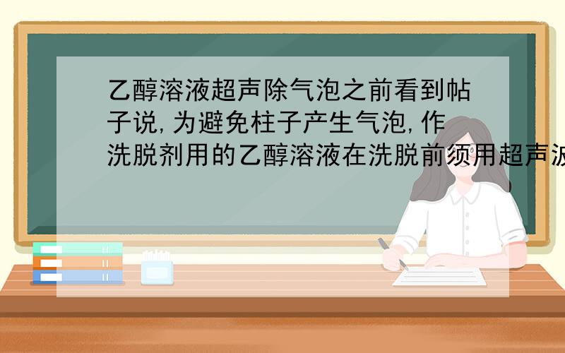 乙醇溶液超声除气泡之前看到帖子说,为避免柱子产生气泡,作洗脱剂用的乙醇溶液在洗脱前须用超声波去气泡.我想问的是,是必须现