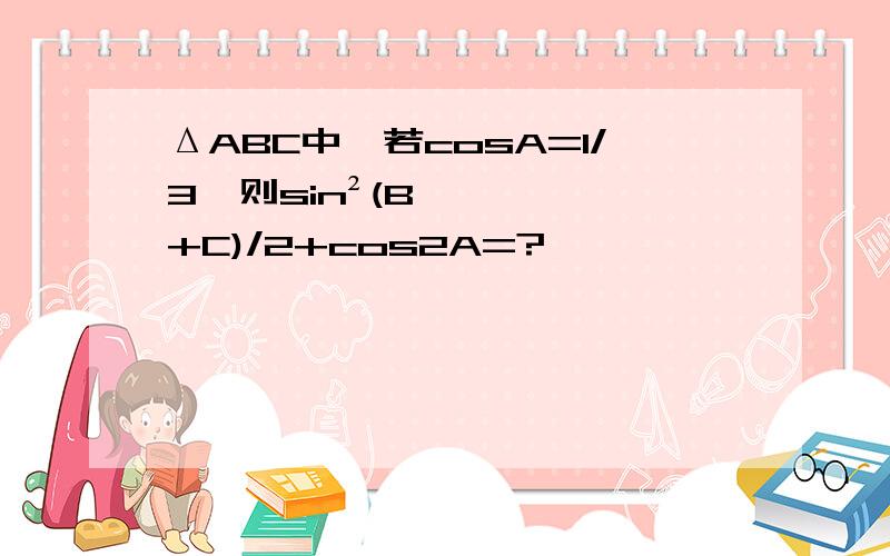 ΔABC中,若cosA=1/3,则sin²(B+C)/2+cos2A=?