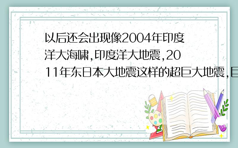 以后还会出现像2004年印度洋大海啸,印度洋大地震,2011年东日本大地震这样的超巨大地震,巨大灾难吗