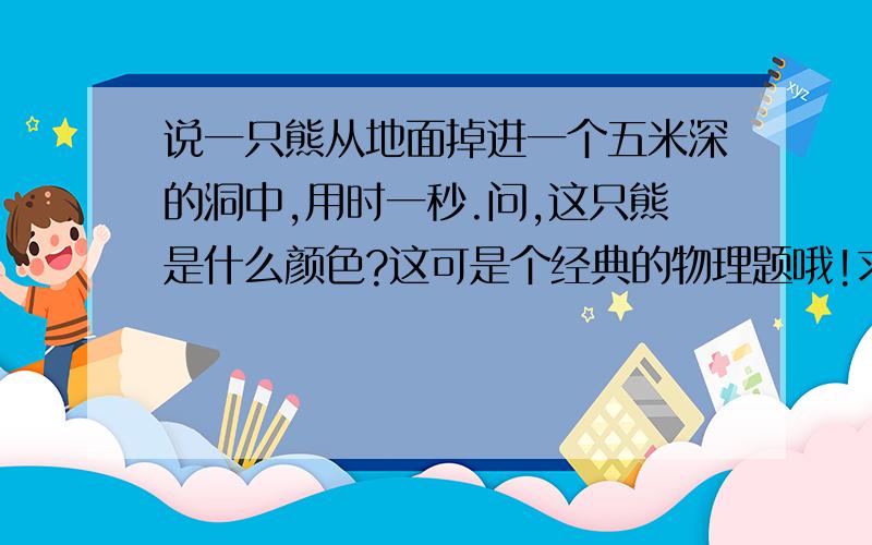 说一只熊从地面掉进一个五米深的洞中,用时一秒.问,这只熊是什么颜色?这可是个经典的物理题哦!求大