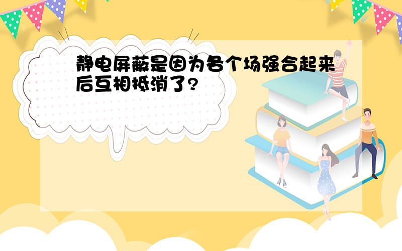 静电屏蔽是因为各个场强合起来后互相抵消了?