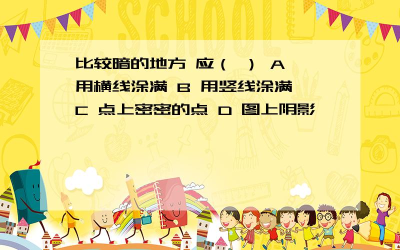 比较暗的地方 应（ ） A 用横线涂满 B 用竖线涂满 C 点上密密的点 D 图上阴影